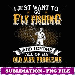 Just Want To Go Fly Fishing And Ignore Old Man Problems - Exclusive PNG Sublimation Download