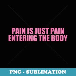 Pain Is Just Pain Entering The Body - PNG Transparent Sublimation File
