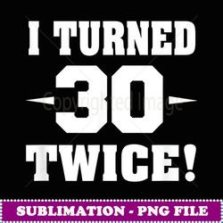 I turned 30 twice Funny Novelty 60th Birthday - Elegant Sublimation PNG Download