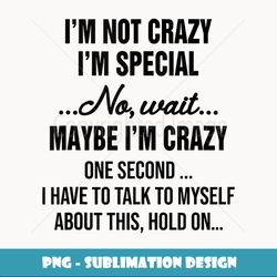 I'm Not Crazy I'm Special No Wait Maybe I'm Crazy One Second - PNG Transparent Sublimation File