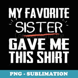 My favorite sister gave me this funny tee for sister - PNG Sublimation Digital Download