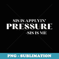 Sis is Applyin' Pressure Sis is me - Instant PNG Sublimation Download