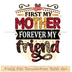 Mom bundle sublimation png, First my mother forever my friend png, gift for mom, hight quality 350 dpi, instantdownload