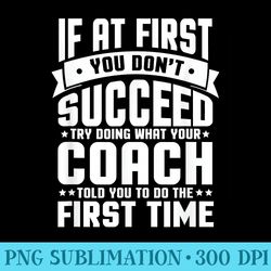 At First You Dont Succeed Try Doing What Your Coach - Ready To Print PNG Designs