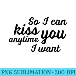 so i can kiss you anytime i want love t - sublimation artwork png download