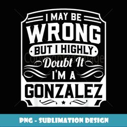 I May Be Wrong But I Highly Doubt It I'm A Gonzalez Gift - PNG Transparent Sublimation File