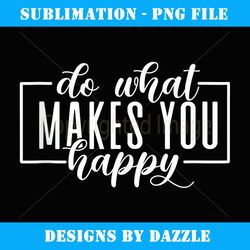 do what makes you happy funny graphic s - instant png sublimation download