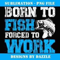 born to fish but forced to work funny fishing lover gift - stylish sublimation digital download