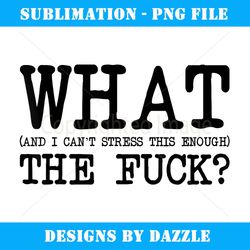 what the fuck and i can't stress this enough funny sarcasm - creative sublimation png download