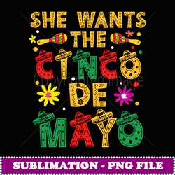 she wants cinco de mayo humor pun funny adult mexican - decorative sublimation png file