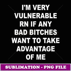 I'm Very Vulnerable Rn If Any Want To Take Advantage Of Me - Unique Sublimation PNG Download