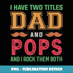 Mens I Have Two Titles Dad And Pops Funny Grandpa Fathers Day - Sublimation-Ready PNG File