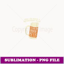 Yes I Do Have A Retirement Plan Beer Drinking - Trendy Sublimation Digital Download