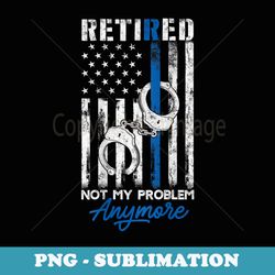 Retired Police Not My Problem Anymore Thin Blue Line US Flag - Special Edition Sublimation PNG File