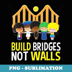 Build Bridges Not Walls T Political for - Professional Sublimation Digital Download