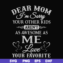 Dear Mom I'm sorry your other kids aren't as awesome as me Love your favorite svg, png, dxf, eps file FN000634