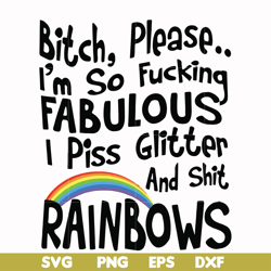 Bitch please I'm so fucking fabulous I piss glitter and shit rainbows svg, png, dxf, eps file FN000431