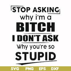 Stop asking why I'm a bitch I don't ask why you're so stupid svg, png, dxf, eps file FN00078