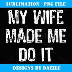 my wife made me do it funny husband gift - digital sublimation download file