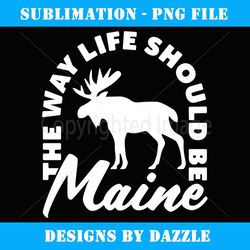 Maine Moose the Way Life Should Be Gift - Instant Sublimation Digital Download