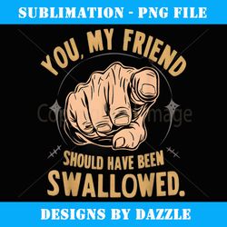 you my friend should have been swallowed funny inappropriate - creative sublimation png download