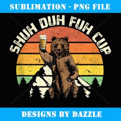 shuh duh fuh cup funny bear drinking beer camping - png sublimation digital download