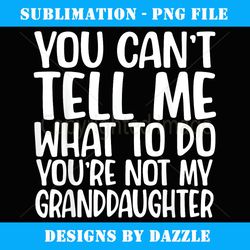 you can't tell me what to do you're not my granddaughter - png transparent sublimation file