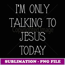 i'm only talking to jesus today funny christian gifts - instant png sublimation download