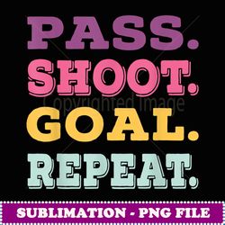 Pass Shoot Goal Repeat Boys Football Girls Funny Soccer - PNG Transparent Digital Download File for Sublimation