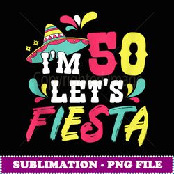 50th birthday mexican party i'm 50 let's fiesta - png sublimation digital download