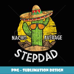Nacho Average Stepdad Mexican Stepfather Bonus Dad Daddy - PNG Sublimation Digital Download