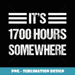 It's 1700 Hours Somewhere Military Veteran Drinking - Modern Sublimation PNG File