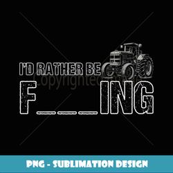 Funny I'd Rather Be Farming Tractor Farmer Distressed - Unique Sublimation PNG Download