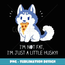 I'm not fat, I'm just a little husky! T for Men Women - Signature Sublimation PNG File