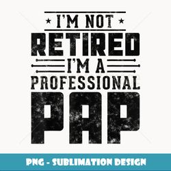 I'm Not Retired I'm A Professional Pap gifts for Fathers day - PNG Transparent Sublimation File