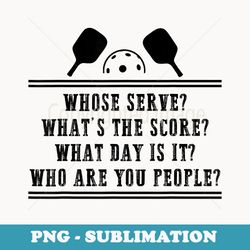 Pickleball Whose Serve Whats the score Who are you people - Signature Sublimation PNG File
