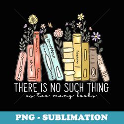 s There Is No Such Thing As Too Many Books Flowers - Professional Sublimation Digital Download