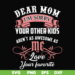 Dear Mom I'm sorry your other kids aren't as awesome as me love your favorite svg, png, dxf, eps file FN000109