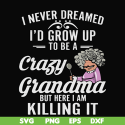 I never freamed I'd grow up to be a crazy grandma but here I am killing it svg, png, dxf, eps file FN000153