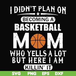 I didn't plan on becoming a basketball Mom who yells a lot but here I am killin' it svg, png, dxf, eps file FN000217