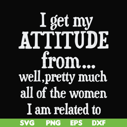 I get my attitude from well pretty much all of the women I am related to svg, png, dxf, eps file FN000277