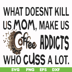 What doesnt kill us mom makes us coffee addicts who cuss a lot svg, png, dxf, eps file FN000313