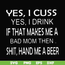 Yes I cuss yes I drink if that makes me a bad mom then shit hand me a beer svg, png, dxf, eps file FN000364