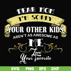 Dear Mom I'm sorry your other kids aren't as awesome as me Love your favorite svg, png, dxf, eps file FN000633