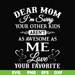 Dear Mom I'm sorry your other kids aren't as awesome as me love your favorite svg, png, dxf, eps file FN000108