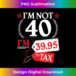 i'm not 40 years old i'm 39.95 plus tax happy birthday to me - elegant sublimation png download