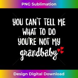 you can't tell me what to do you're not my grandbaby - sublimation-ready png file