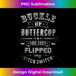 buckle up buttercup you just flipped my bitch switch - artistic sublimation digital file