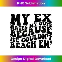 my ex hates my guts because he couldn't reach em 1 - png transparent sublimation design