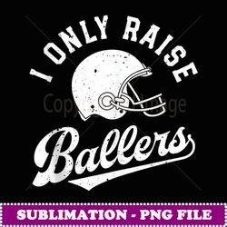 football i only raise ballers funny mom dad mothers fathers - high-resolution png sublimation file